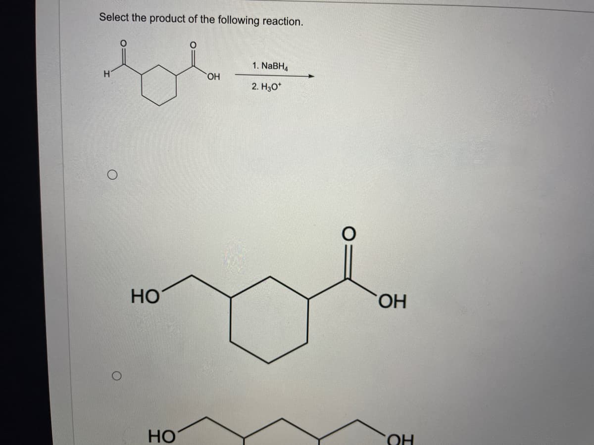 Select the product of the following reaction.
1. NABH4
H.
HO,
2. H30*
Но
HO.
HO
