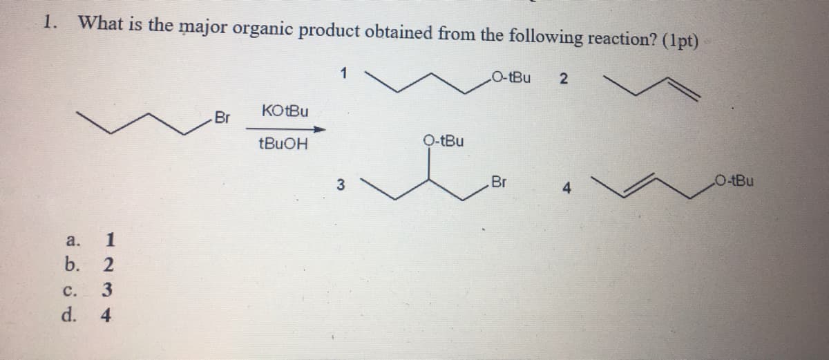 1.
What is the major organic product obtained from the following reaction? (1pt)
1
O-tBu
2
KOTBU
Br
O-tBu
3
Br
O-tBu
a.
b.
с.
d.
1234
