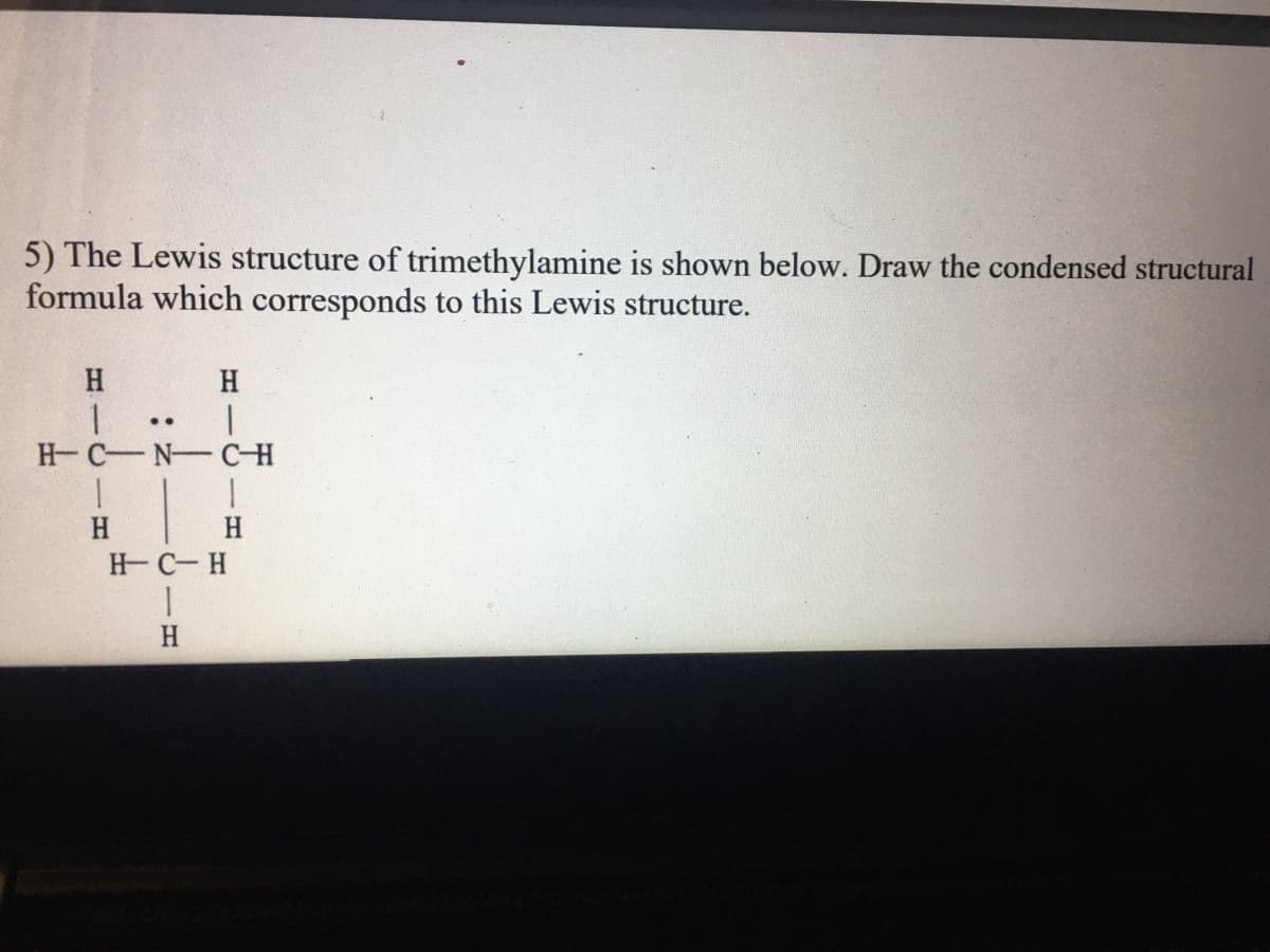 5) The Lewis structure of trimethylamine is shown below. Draw the condensed structural
formula which corresponds to this Lewis structure.
H
H
..
H C N CH
H
H.
H C-H
H
