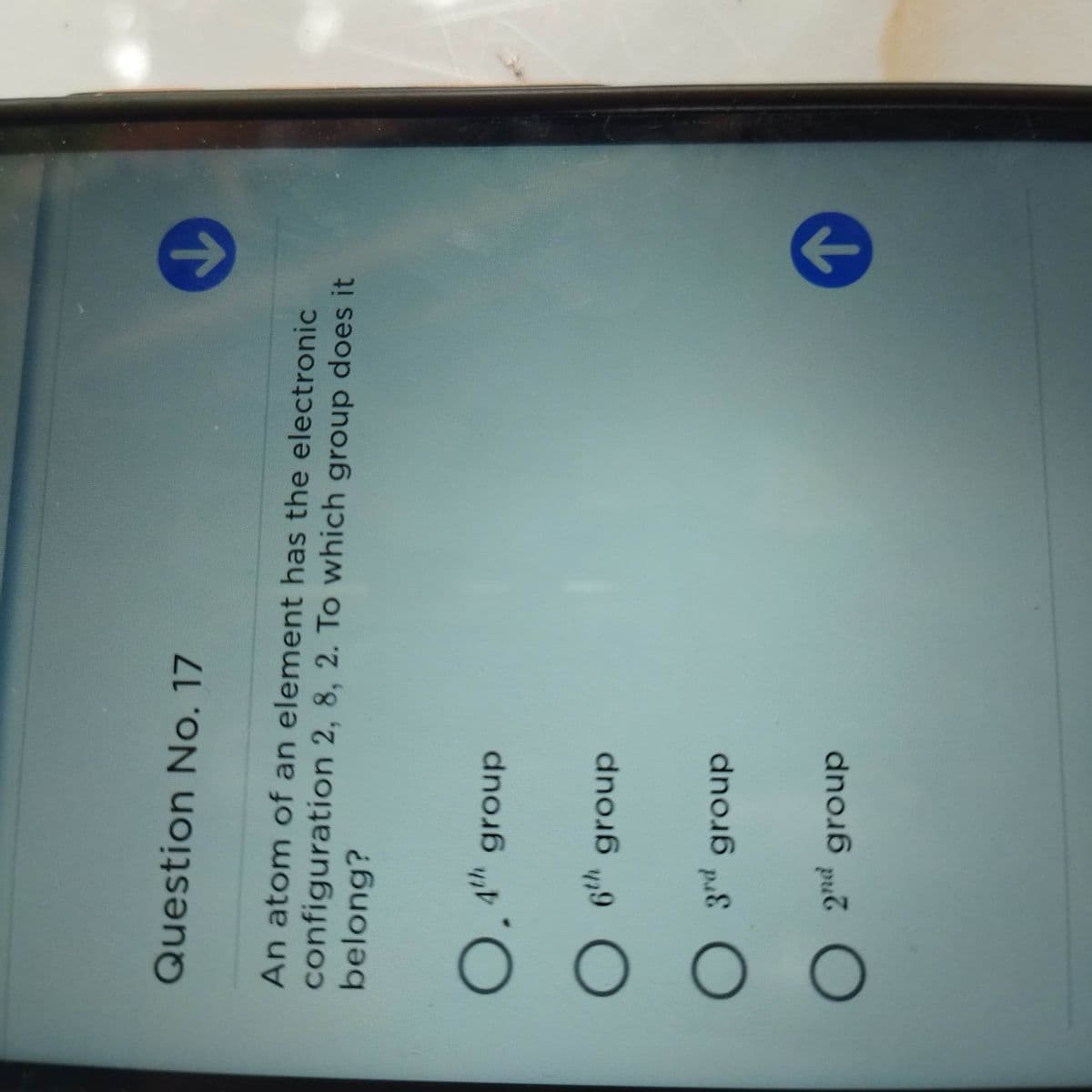 OO O
Question No. 17
configuration 2, 8, 2. To which group does it
belong?
An atom of an element has the electronic
d.
6th group
dnou
2nd group
dnouo
pud
