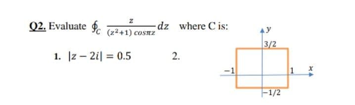 Q2. Evaluate $.
dz where C is:
(22+1) cosnz
Ay
3/2
1. Iz – 2i| = 0.5
2.
%3D
-1
1 x
|-1/2
