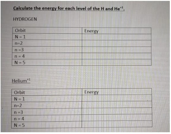 Calculate the energy for each level of the H and He".
HYDROGEN
Orbit
Energy
N= 1
n=2
n =3
n = 4
N =5
+1
Helium*
Orbit
Energy
N = 1
n=2
n =3
n = 4
N = 5
