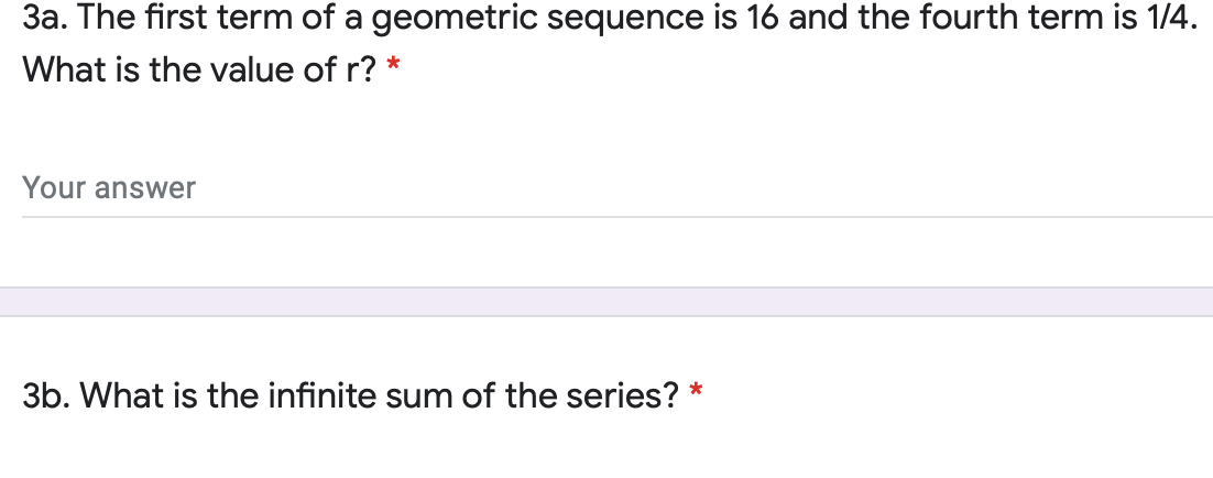 3a. The first term of a geometric sequence is 16 and the fourth term is 1/4.
What is the value of r? *
Your answer
3b. What is the infinite sum of the series?
