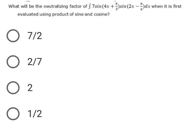 What will be the neutralizing factor of 7sin(4x +sin(2x)dx when it is first
evaluated using product of sine and cosine?
O 7/2
O 2/7
02
O 1/2