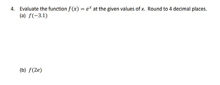 4. Evaluate the function f (x) = e* at the given values of x. Round to 4 decimal places.
(a) f(-3.1)
(b) f(2e)
