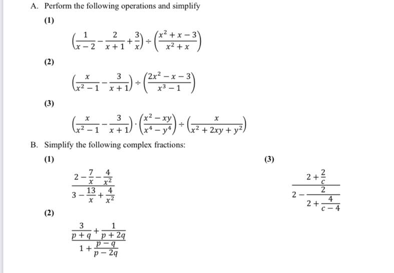 A. Perform the following operations and simplify
(1)
2
(x² +x-3
-2 x +1
x2 + x
(2)
(2x² -x-3
x 3
x² -1 x+1
х3 — 1
(3)
3
x + 1.
+ 2xy + y2,
B. Simplify the following complex fractions:
(1)
(3)
7 4
x2
13
3
2
2 +
C
4
-- +-
4
2+
C- 4
x2
(2)
p+q"p+ 2q
p-9
1+
p - 29
2.
1.
2.
