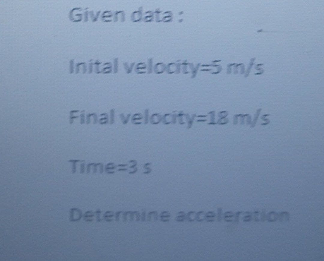 Given data:
Inital velocity=5 m/s
Final velocity=18 m/s
Time%=3 s
Determine acceleration

