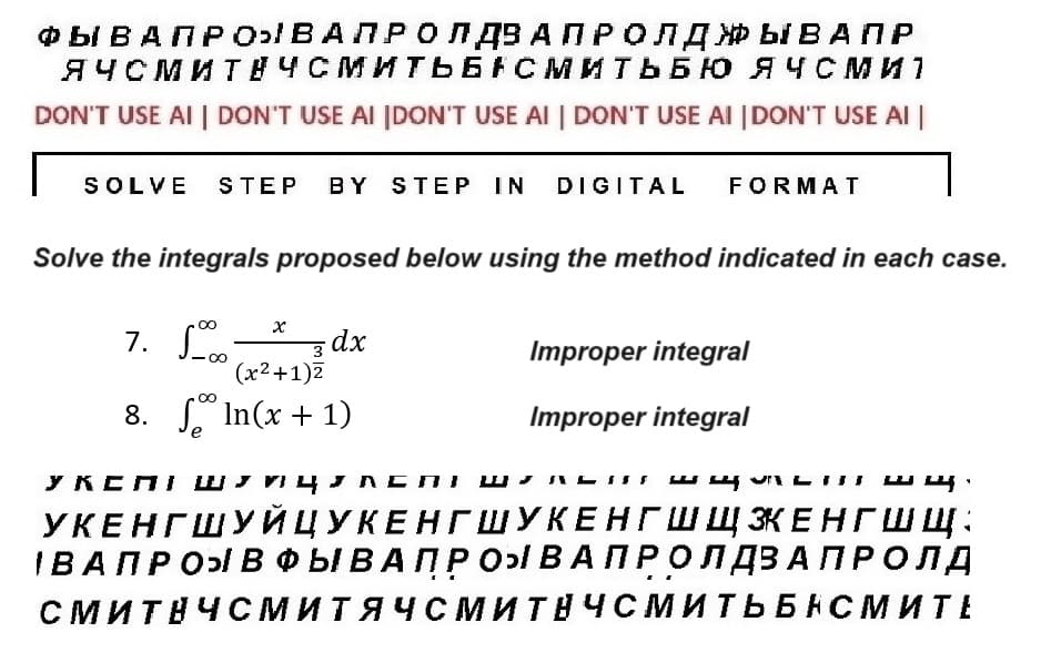 ФЫВАПРОВАЛРОЛ ДЗ АПР ОЛДЖЫВАПР
ЯЧСМИТНЧСМИТЬБАСМИТЬБЮ ЯЧСми
DON'T USE AI | DON'T USE AI [DON'T USE AI | DON'T USE AI | DON'T USE AI
SOLVE STEP BY STEP IN DIGITAL
Solve the integrals proposed below using the method indicated in each case.
7.
∞0
∞
X
3
dx
(x²+1)²
∞
8. In(x + 1)
уксПШИЧАС
FORMAT
Improper integral
Improper integral
A
лиш
УКЕНГШУЙЦУКЕНГШУКЕНГ Ш Щ ЭКЕНГШЩ:
IBA ПPOB ФЫ В А ПРО ВАПРОЛДЗАПРОЛД
СМИТНЧСМИТЯЧСМИТНЧСМИТЬБНСМИТЕ
шщ