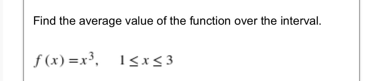 Find the average value of the function over the interval.
f (x) =x³,
1<x< 3
