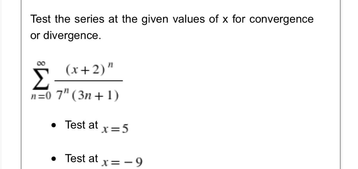 Test the series at the given values of x for convergence
or divergence.
00
(x+2)"
n=0 7" (3n + 1)
• Test at
x=5
• Test at
x= - 9
