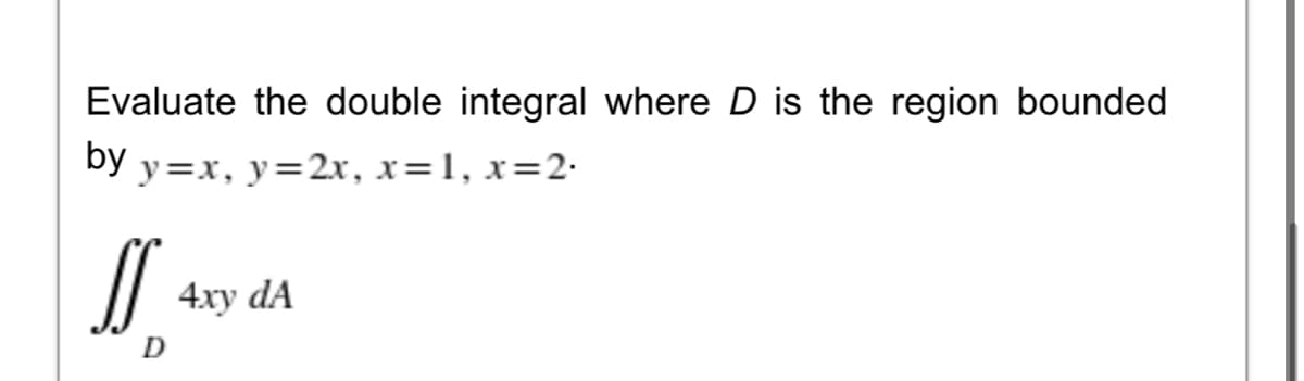 Evaluate the double integral where D is the region bounded
бy у %3Dх, у%3D2х, х%3D1, х%3D2-
4ху dA
D
