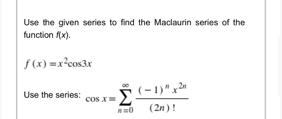 Use the given series to find the Maclaurin series of the
function f(x).
f(x)=x²cos3x
∞
Use the series:
(-1)" x 2n
Σ
n=0
(2n)!
COS X =