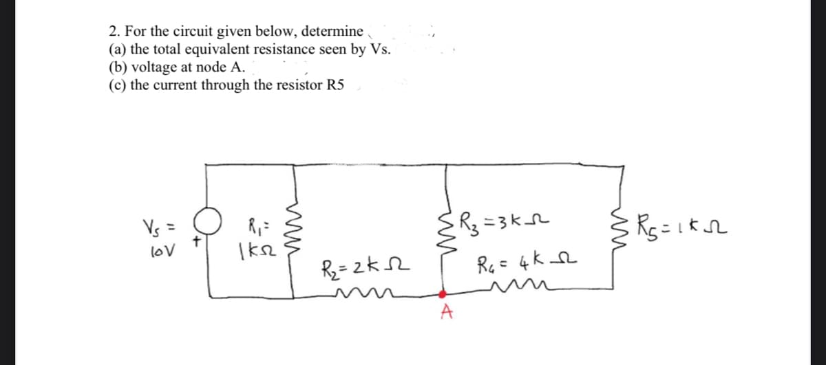 2. For the circuit given below, determine
(a) the total equivalent resistance seen by Vs.
(b) voltage at node A.
(c) the current through the resistor R5
Vs =
R3 =3k
loV
Rz = 2kS2
Rq= 4K L
A
