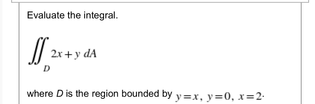 Evaluate the integral.
JS
2x + y dA
D
where D is the region bounded by y=x, y=0, x=2.