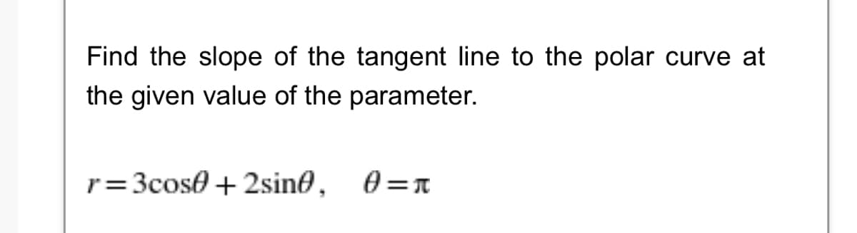 Find the slope of the tangent line to the polar curve at
the given value of the parameter.
r= 3cose + 2sine,
