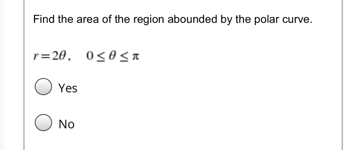 Find the area of the region abounded by the polar curve.
r=20, 0<6 < n
Yes
No

