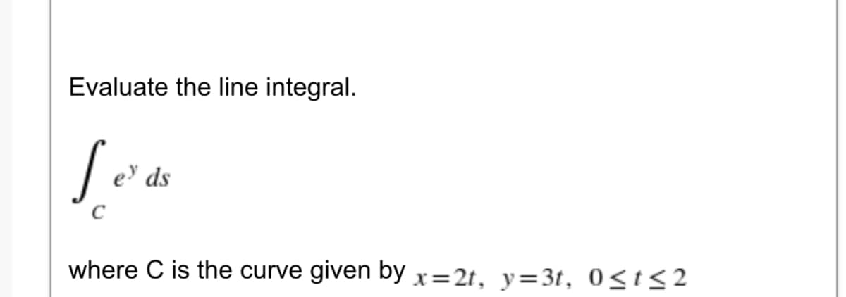Evaluate the line integral.
ey ds
C
where C is the curve
given by x=2t, y=3t, 0<t< 2
