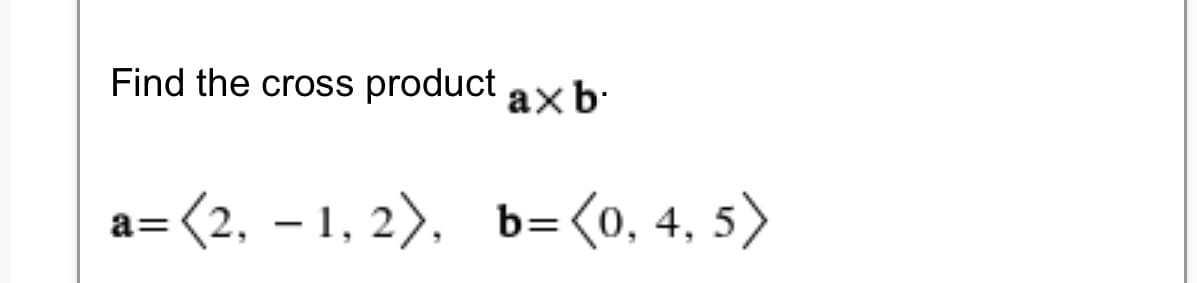 Find the cross product
axb
a=(2, – 1, 2), b=<0, 4, 5)
|
