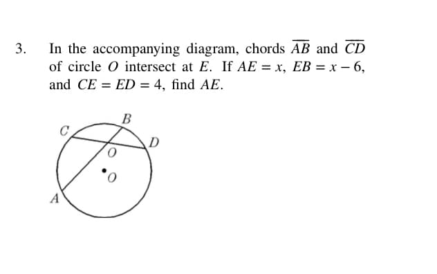In the accompanying diagram, chords AB and CD
of circle O intersect at E. If AE = x, EB = x – 6,
and CE = ED = 4, find AE.
3.
B
D
A
