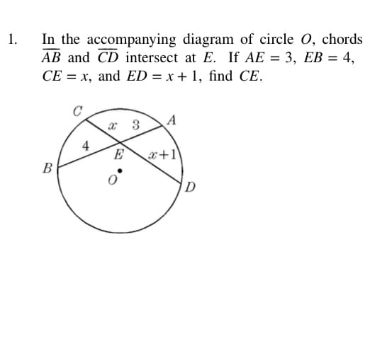 1.
In the accompanying diagram of circle 0, chords
AB and CD intersect at E. If AE = 3, EB = 4,
CE = x, and ED = x + 1, find CE.
C
A
x 3
4
E
x+1
В
