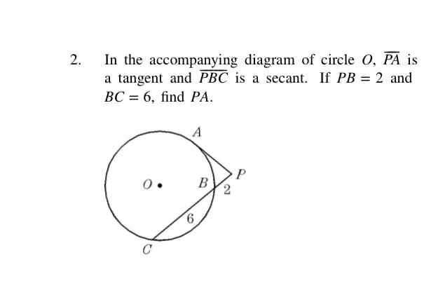 2.
In the accompanying diagram of circle 0, PA is
a tangent and PBC is a secant. If PB = 2 and
ВС 3 6, find РА.
I|
A
B
9.
