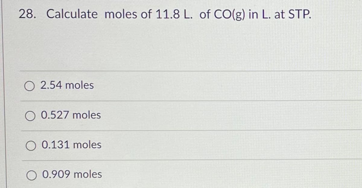 28. Calculate moles of 11.8 L. of CO(g) in L. at STP.
O 2.54 moles
O 0.527 moles
O 0.131 moles
O 0.909 moles