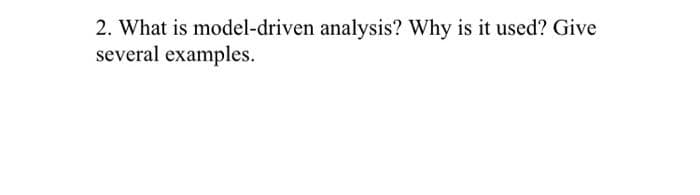 2. What is model-driven analysis? Why is it used? Give
several examples.
