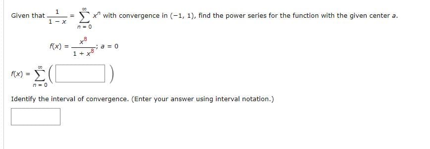 Given that
x" with convergence in (-1, 1), find the power series for the function with the given center a.
1 - x
n = 0
f(x) =
1 +
; a = 0
f(x) =
n = 0
Identify the interval of convergence. (Enter your answer using interval notation.)
