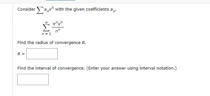 Consider
ax" with the given coefficients a
n*
n = 1
Find the radius of convergence R.
R =
Find the interval of convergence. (Enter your answer using interval notation.)
