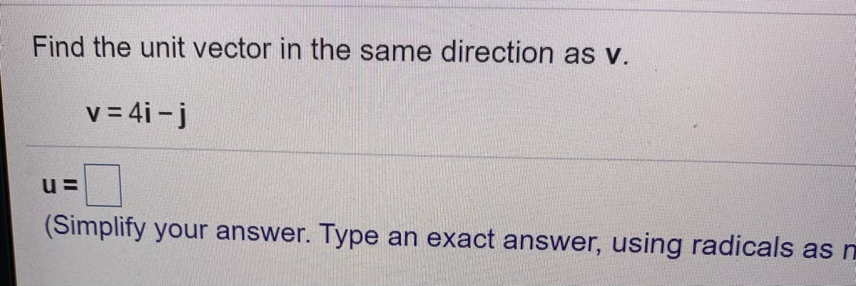 Find the unit vector in the same direction as v.
v = 4i -j
u =
(Simplify your answer. Type an exact answer, using radicals as m
