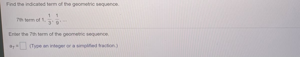 Find the indicated term of the geometric sequence.
1 1
7th term of 1,
3 9'
Enter the 7th term of the geometric sequence.
a7 = (Type an integer or a simplified fraction.)
