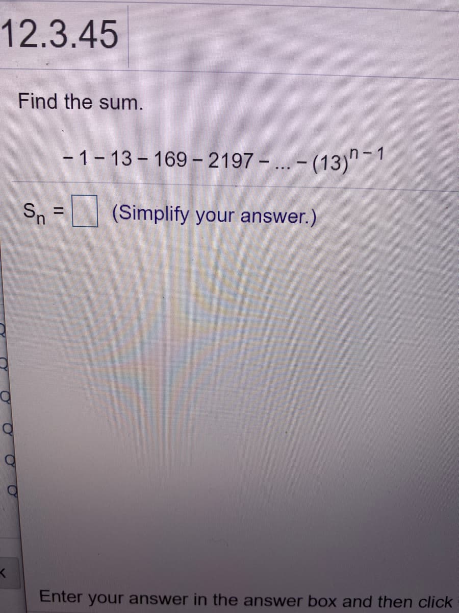 12.3.45
Find the sum.
- 1- 13 - 169 - 2197 -.. - (13)" -1
Sn = (Simplify your answer.)
Enter your answer in the answer box and then click
