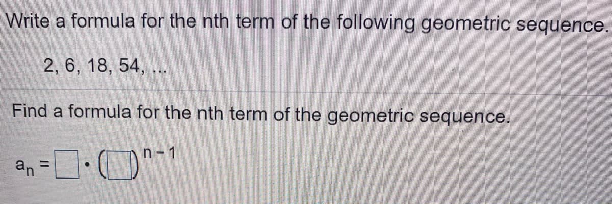 Write a formula for the nth term of the following geometric sequence.
2, 6, 18, 54, ..
Find a formula for the nth term of the geometric sequence.
n- 1
an = DO
