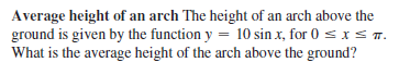 Average height of an arch The height of an arch above the
ground is given by the function y = 10 sin x, for 0 s xs T.
What is the average height of the arch above the ground?
