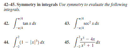 42–45. Symmetry in integrals Use symmetry to evaluate the following
integrals.
/4
r/4
42.
tan x dx
43.
sec? x dx
/4
-T/4
r?x³ – 4x
La
- |x]³) dx
44.
45.
2x² + 1
