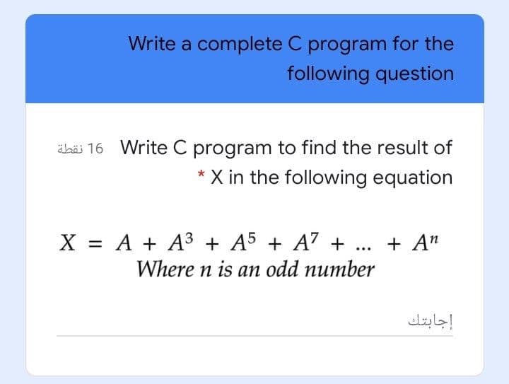 Write a complete C program for the
following question
äbäi 16 Write C program to find the result of
X in the following equation
X = A + A3 + A5 + A7 +
+ An
%3D
...
Where n is an odd number
إجابتك
