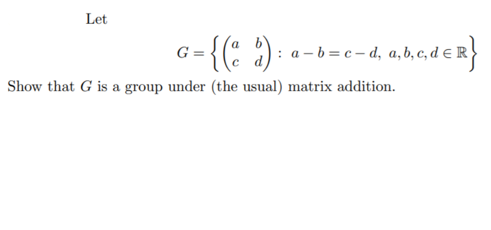 Let
{(: )
G =
: a – b = c – d, a,b, c, d E R
Show that G is a group under (the usual) matrix addition.
