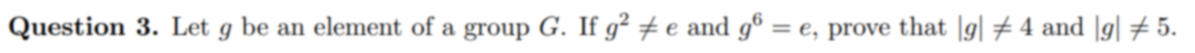 Question 3. Let g be an element of a group G. If g² # e and gº = e, prove that |g| # 4 and [g| # 5.
