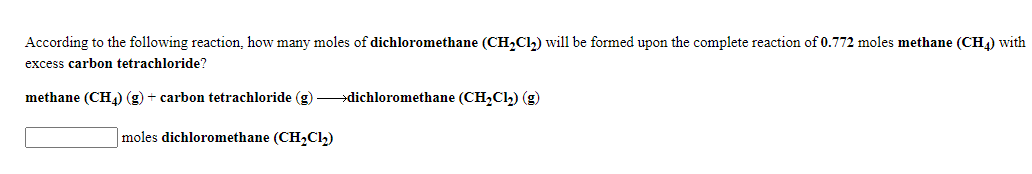 According to the following reaction, how many moles of dichloromethane (CH,Cl,) will be formed upon the complete reaction of 0.772 moles methane (CH) with
excess carbon tetrachloride?
methane (CH4) (g) + carbon tetrachloride (g) >dichloromethane (CH,Cl,) (g)
moles dichloromethane (CH,Cl,)
