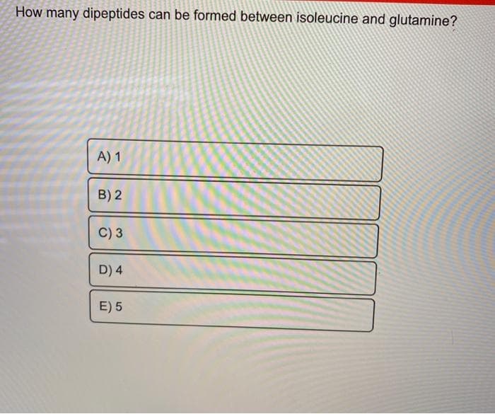 How many dipeptides can be formed between isoleucine and glutamine?
A) 1
B) 2
C) 3
D) 4
E) 5
