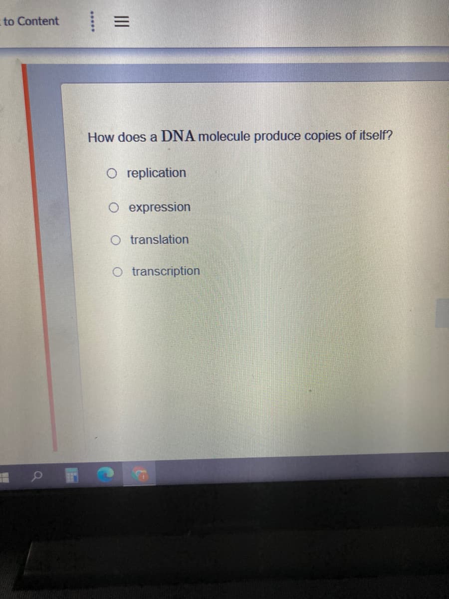 to Content
How does a DNA molecule produce copies of itself?
O replication
O expression
O translation
O transcription
II
***
