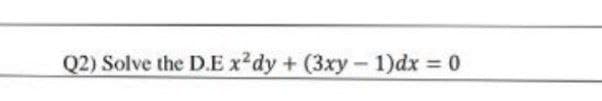 Q2) Solve the D.E x²dy + (3xy- 1)dx 0
