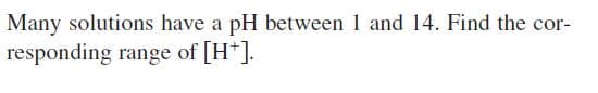 Many solutions have a pH between 1 and 14. Find the cor-
responding range of [H*].
