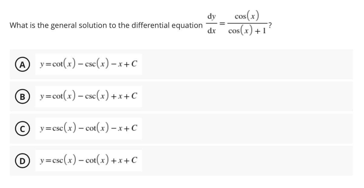 dy
What is the general solution to the differential equation
cos(x)
dr cos(x) +1
?
A y=cot(x) – cse(x) – x+ C
y=cot(x) – csc(x) +x+C
y=csc(x) – cot(x) - x+C
D y=csc(x) – cot(x) +x+C
