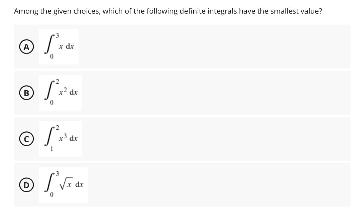 Among the given choices, which of the following definite integrals have the smallest value?
3
A
x dx
2
B
x2 dx
x3 dx
dx
