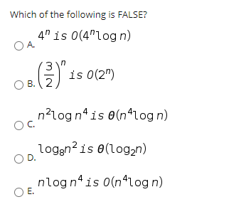 Which of the following is FALSE?
4" is 0(4"log n)
А.
in
E is 0(2")
В. 2
n?log nº is e(n*og n)
C.
loggn? is 0(logn)
OD.
nlogn“is 0(n*log n)
Е.
