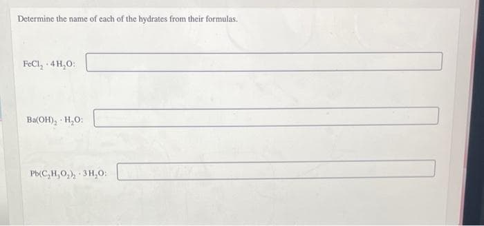 Determine the name of each of the hydrates from their formulas.
FeCl₂ + 4H₂O:
→
Ba(OH), H₂O:
Pb(C₂H₂O₂), 3H₂O:
*
