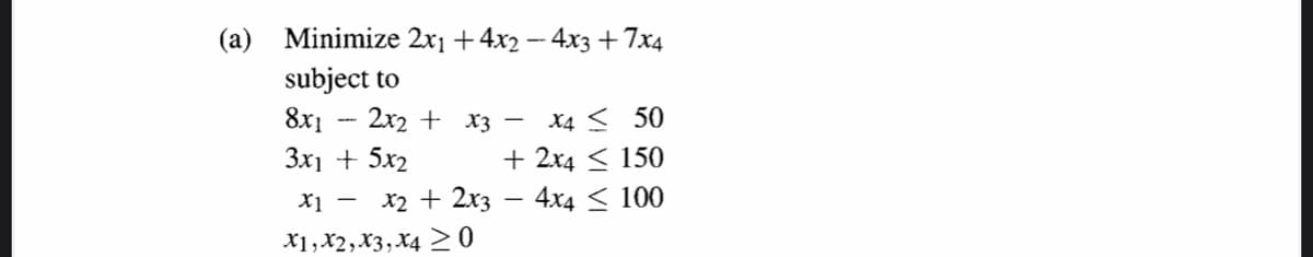(а)
Minimize 2x1 +4x2 – 4x3 + 7x4
subject to
8x1
2x2 + x3 –-
X4 < 50
3x1 + 5x2
+ 2x4 < 150
X1 - x2 + 2x3 – 4x4 < 100
X1,X2,X3, X4 >0

