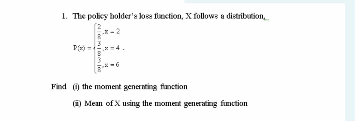 1. The policy holder's loss function, X follows a distribution,
,X = 2
P(x) = {,x =4.
,X = 6
Find (i) the moment generating function
(i) Mean of X using the moment generating function
N|00m 100 l00
