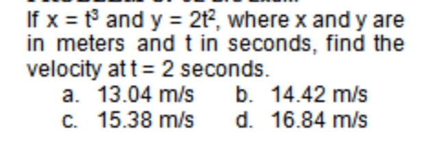If x = t° and y = 21, where x and y are
in meters and t in seconds, find the
velocity att= 2 seconds.
a. 13.04 m/s
C. 15.38 m/s
b. 14.42 m/s
d. 16.84 m/s
